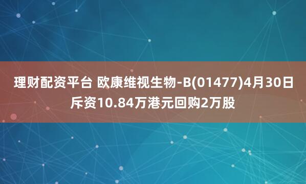 理财配资平台 欧康维视生物-B(01477)4月30日斥资10.84万港元回购2万股