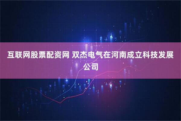 互联网股票配资网 双杰电气在河南成立科技发展公司