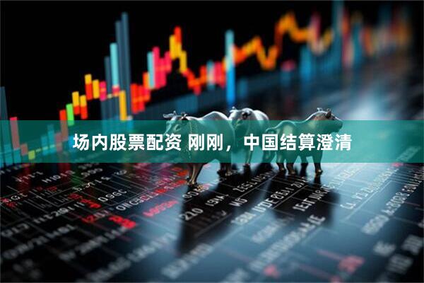 场内股票配资 刚刚，中国结算澄清