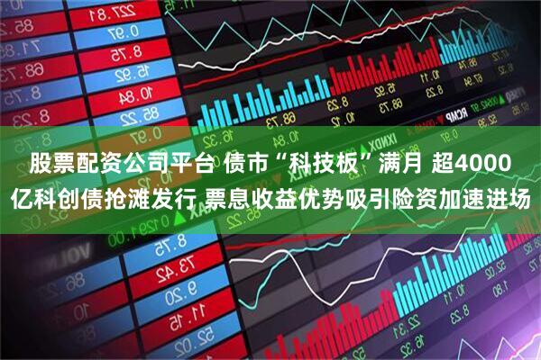 股票配资公司平台 债市“科技板”满月 超4000亿科创债抢滩发行 票息收益优势吸引险资加速进场