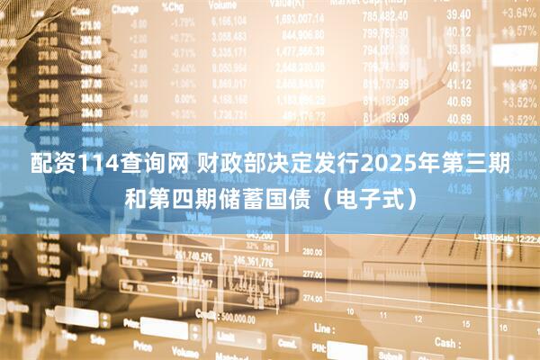 配资114查询网 财政部决定发行2025年第三期和第四期储蓄国债（电子式）