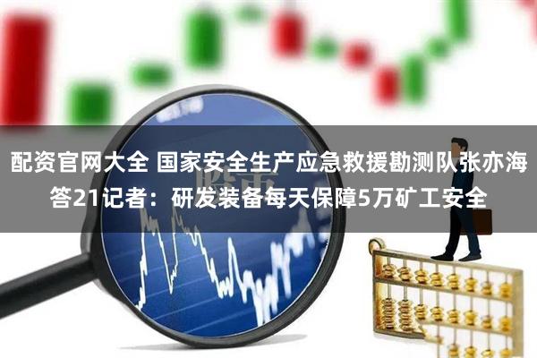配资官网大全 国家安全生产应急救援勘测队张亦海答21记者：研发装备每天保障5万矿工安全