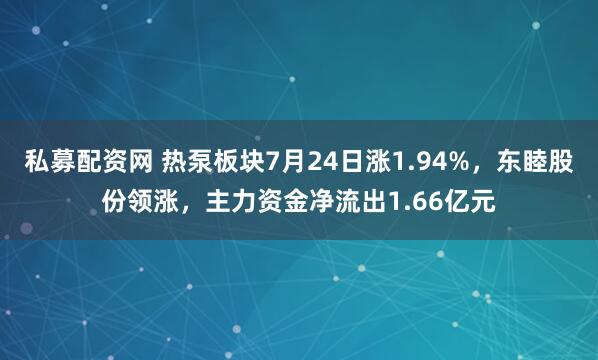 私募配资网 热泵板块7月24日涨1.94%，东睦股份领涨，主力资金净流出1.66亿元