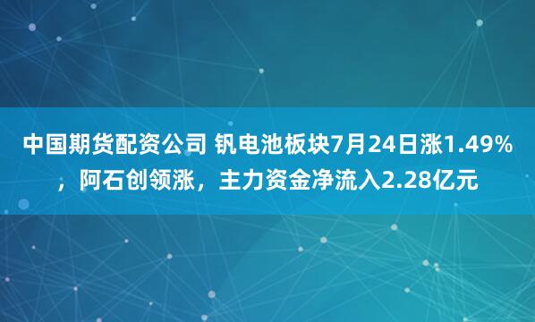 中国期货配资公司 钒电池板块7月24日涨1.49%，阿石创领涨，主力资金净流入2.28亿元