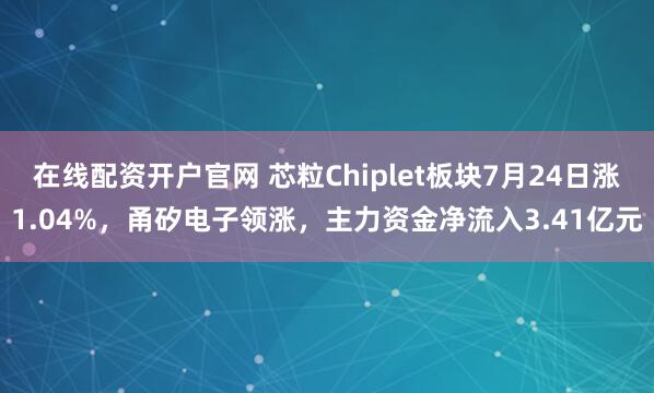 在线配资开户官网 芯粒Chiplet板块7月24日涨1.04%，甬矽电子领涨，主力资金净流入3.41亿元