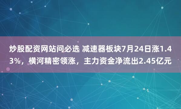炒股配资网站问必选 减速器板块7月24日涨1.43%，横河精密领涨，主力资金净流出2.45亿元