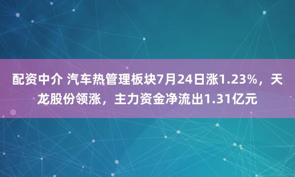 配资中介 汽车热管理板块7月24日涨1.23%，天龙股份领涨，主力资金净流出1.31亿元
