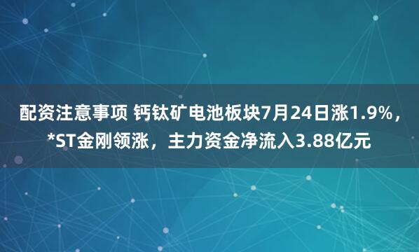 配资注意事项 钙钛矿电池板块7月24日涨1.9%，*ST金刚领涨，主力资金净流入3.88亿元