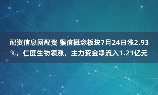 配资信息网配资 猴痘概念板块7月24日涨2.93%，仁度生物领涨，主力资金净流入1.21亿元