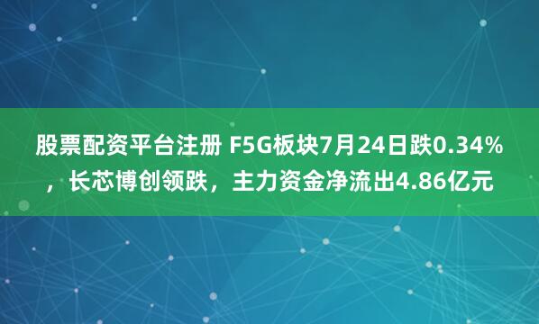 股票配资平台注册 F5G板块7月24日跌0.34%，长芯博创领跌，主力资金净流出4.86亿元