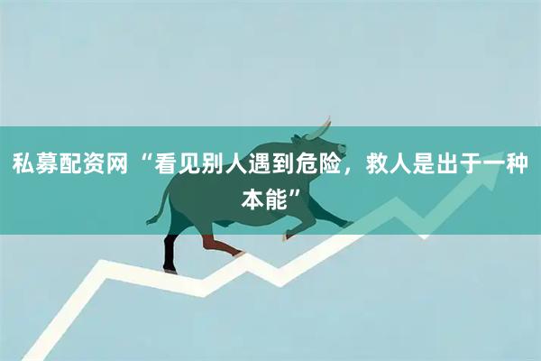 私募配资网 “看见别人遇到危险，救人是出于一种本能”