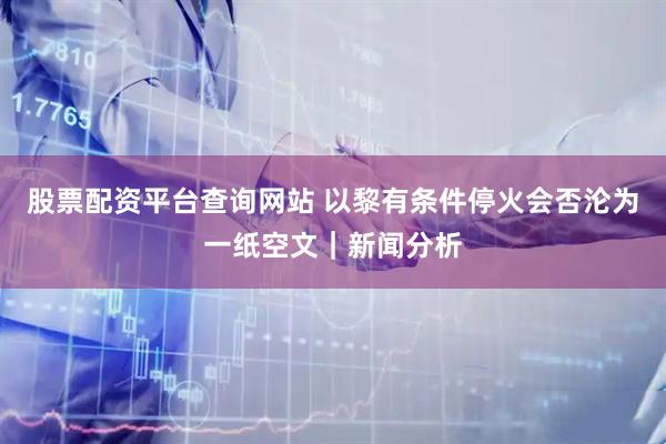 股票配资平台查询网站 以黎有条件停火会否沦为一纸空文｜新闻分析