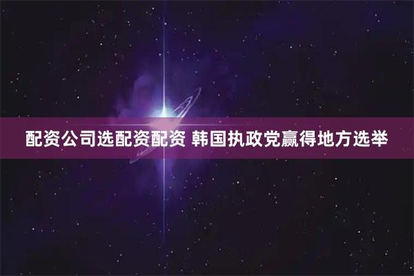 配资公司选配资配资 韩国执政党赢得地方选举