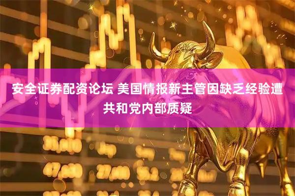 安全证券配资论坛 美国情报新主管因缺乏经验遭共和党内部质疑
