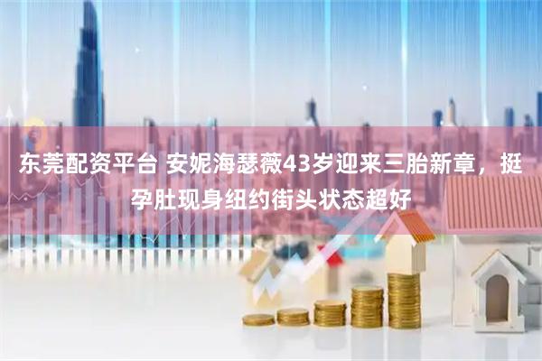 东莞配资平台 安妮海瑟薇43岁迎来三胎新章，挺孕肚现身纽约街头状态超好