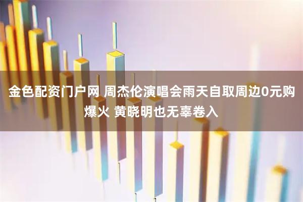 金色配资门户网 周杰伦演唱会雨天自取周边0元购爆火 黄晓明也无辜卷入