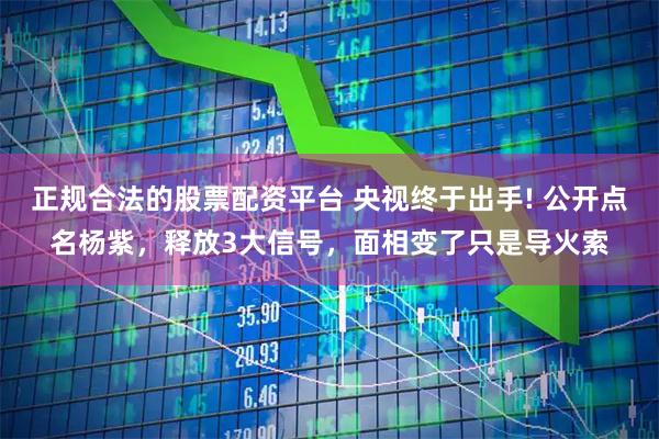 正规合法的股票配资平台 央视终于出手! 公开点名杨紫，释放3大信号，面相变了只是导火索