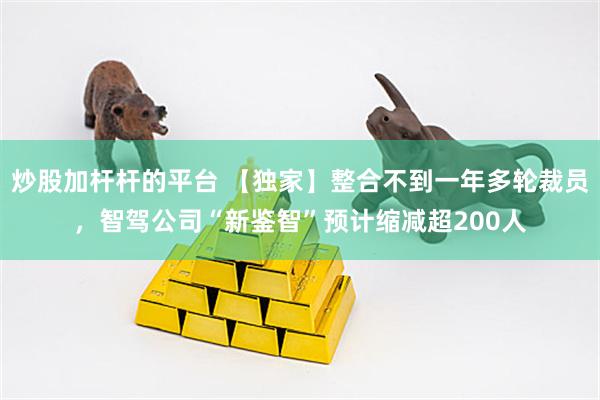 炒股加杆杆的平台 【独家】整合不到一年多轮裁员，智驾公司“新鉴智”预计缩减超200人