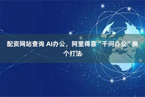 配资网站查询 AI办公，阿里得靠“千问办公”换个打法